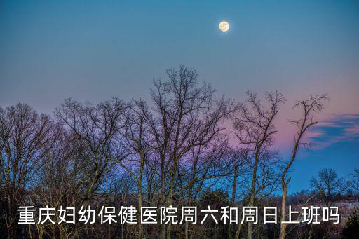 重慶婦幼保健醫院周六和周日上班嗎