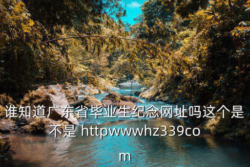 誰(shuí)知道廣東省畢業(yè)生紀(jì)念網(wǎng)址嗎這個(gè)是不是 httpwwwhz339com