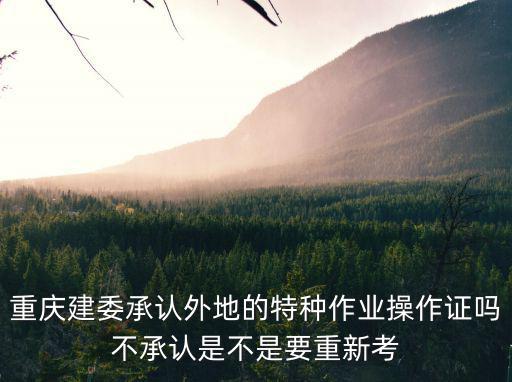 重慶建委承認(rèn)外地的特種作業(yè)操作證嗎不承認(rèn)是不是要重新考