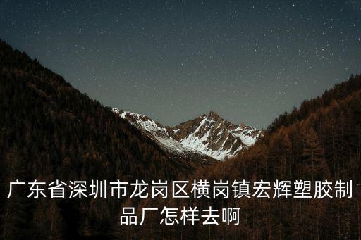 深圳橫崗膠袋廠，廣東省深圳市龍崗區橫崗鎮宏輝塑膠制品廠怎樣去啊