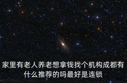 家里有老人養(yǎng)老想拿錢找個機構成都有什么推薦的嗎最好是連鎖