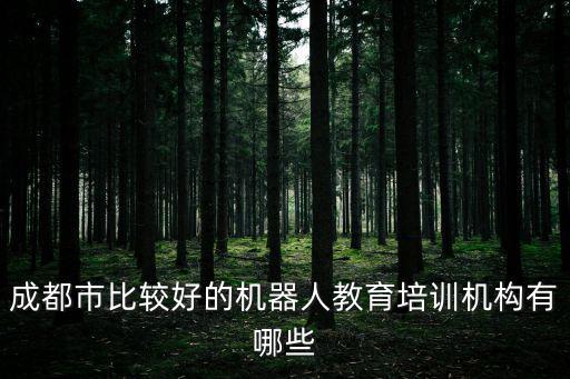 成都市機器人班，成都市比較好的機器人教育培訓機構有哪些