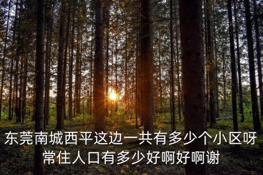 東莞南城西平這邊一共有多少個小區呀常住人口有多少好啊好啊謝