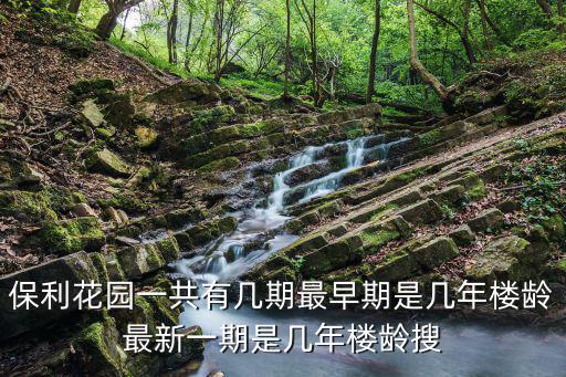 保利花園一共有幾期最早期是幾年樓齡最新一期是幾年樓齡搜