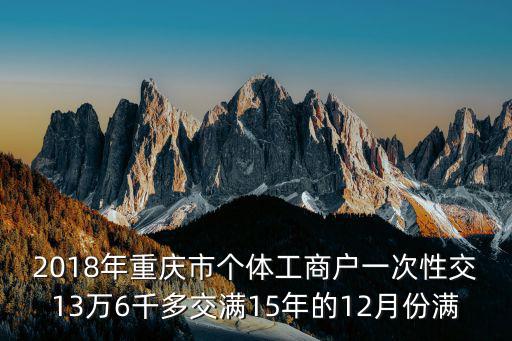 2018年重慶市個體工商戶一次性交13萬6千多交滿15年的12月份滿