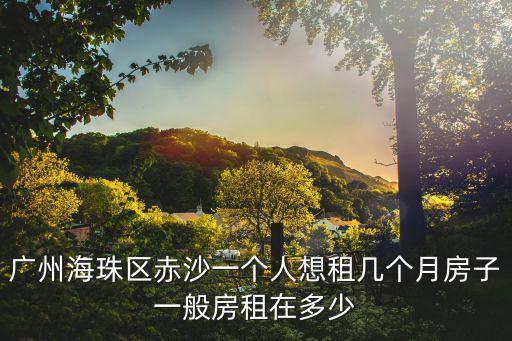 廣州海珠區(qū)赤沙一個人想租幾個月房子一般房租在多少