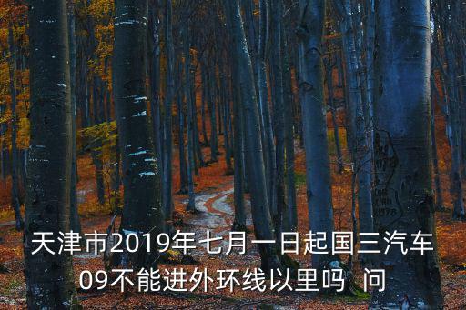 天津市2019年七月一日起國三汽車09不能進外環(huán)線以里嗎  問