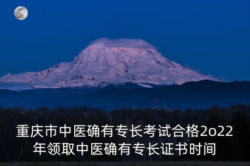 重慶市中醫確有專長考試合格2o22年領取中醫確有專長證書時間