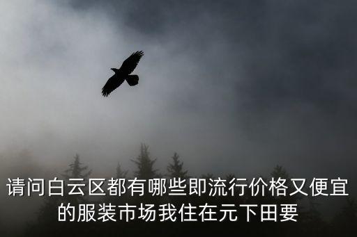 請問白云區都有哪些即流行價格又便宜的服裝市場我住在元下田要