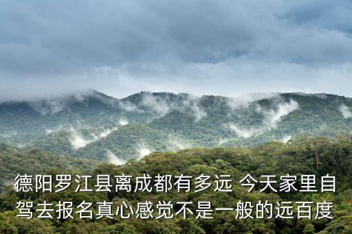 德陽羅江縣離成都有多遠 今天家里自駕去報名真心感覺不是一般的遠百度