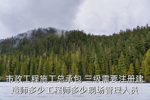 市政工程施工總承包 三級需要注冊建造師多少工程師多少現場管理人員