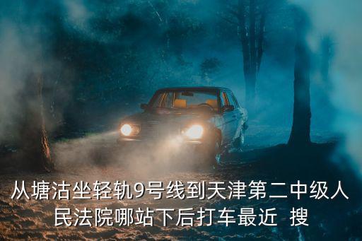 從塘沽坐輕軌9號(hào)線到天津第二中級(jí)人民法院哪站下后打車(chē)最近  搜