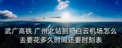 武廣高鐵 廣州北站到新白云機場怎么去要花多久時間還要時刻表