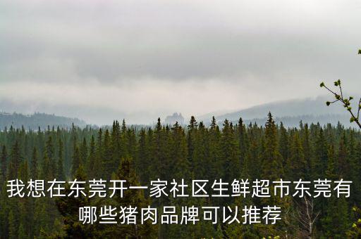 廣州黑毛豬，我想在東莞開一家社區(qū)生鮮超市東莞有哪些豬肉品牌可以推薦