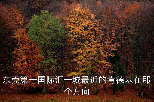東莞市地震局附近有肯德基，東莞第一國際匯一城最近的肯德基在那個方向