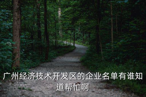 廣州經(jīng)濟(jì)技術(shù)開(kāi)發(fā)區(qū)的企業(yè)名單有誰(shuí)知道幫忙啊