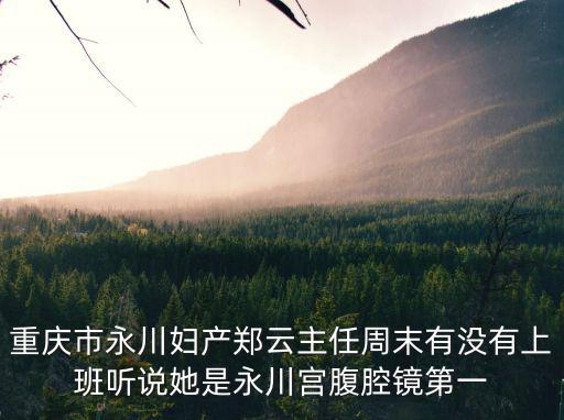 重慶市永川婦產鄭云主任周末有沒有上班聽說她是永川宮腹腔鏡第一