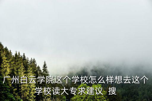 廣州白云學(xué)院這個(gè)學(xué)校怎么樣想去這個(gè)學(xué)校讀大專求建議  搜