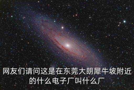 網(wǎng)友們請問這是在東莞大朗犀牛坡附近的什么電子廠叫什么廠