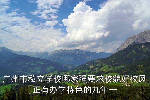 廣州市私立學(xué)校哪家強(qiáng)要求校貌好校風(fēng)正有辦學(xué)特色的九年一