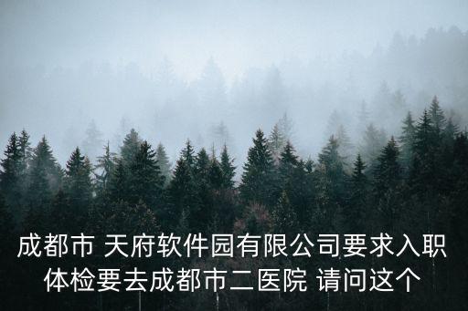 成都市 天府軟件園有限公司要求入職體檢要去成都市二醫院 請問這個