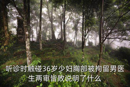 聽診時觸碰36歲少婦胸部被拘留男醫生兩審皆敗說明了什么