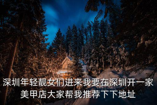 深圳年輕靚女們進(jìn)來(lái)我要在深圳開一家美甲店大家?guī)臀彝扑]下下地址