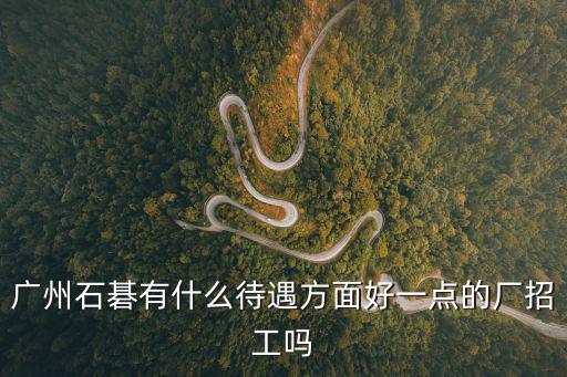 廣州石碁有什么待遇方面好一點的廠招工嗎
