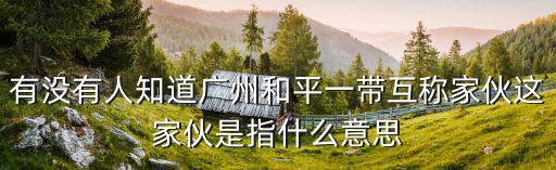 有沒有人知道廣州和平一帶互稱家伙這家伙是指什么意思