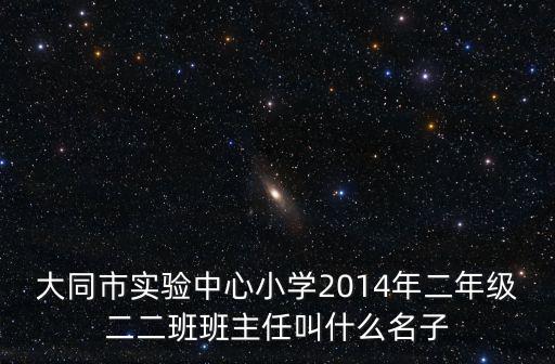 大同市實(shí)驗(yàn)中心小學(xué)2014年二年級(jí)二二班班主任叫什么名子