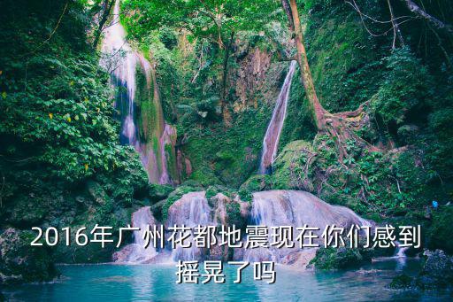 2016年廣州花都地震現(xiàn)在你們感到搖晃了嗎