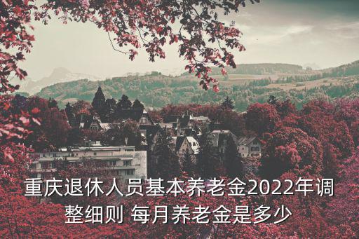 重慶退休人員基本養老金2022年調整細則 每月養老金是多少