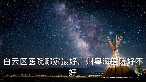 廣州白云哪里有醫院比較好，廣州白云區醫院哪家最好