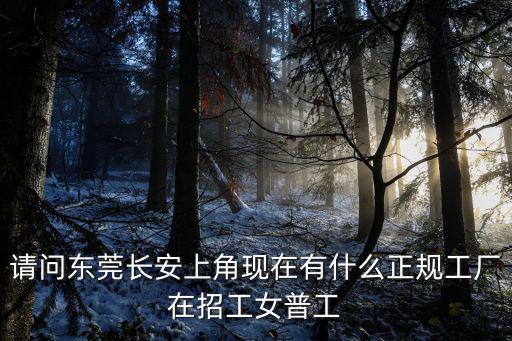 請問東莞長安上角現在有什么正規工廠在招工女普工
