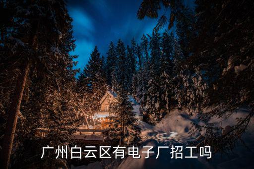 廣州白云區有電子廠招工嗎