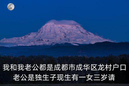 我和我老公都是成都市成華區(qū)龍村戶口老公是獨生子現(xiàn)生有一女三歲請