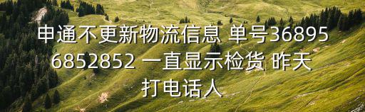 申通不更新物流信息 單號368956852852 一直顯示檢貨 昨天打電話人