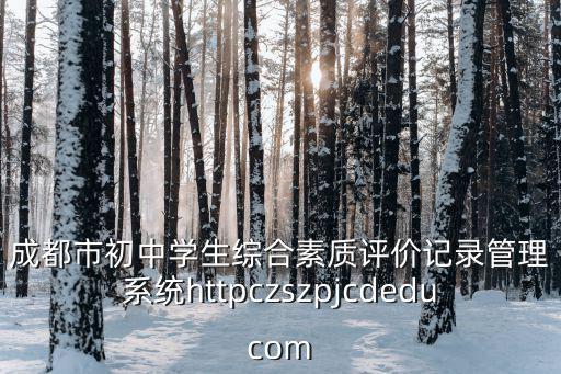 成都市初中學(xué)生綜合素質(zhì)評價記錄管理系統(tǒng)httpczszpjcdeducom