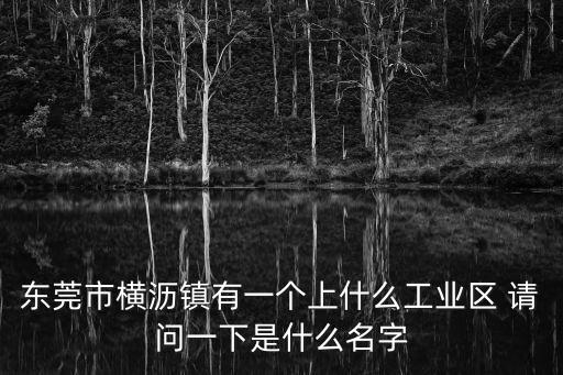 東莞市橫瀝鎮(zhèn)有一個(gè)上什么工業(yè)區(qū) 請(qǐng)問(wèn)一下是什么名字