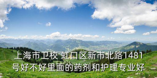 上海市衛(wèi)校 虹口區(qū)新市北路1481號(hào)好不好里面的藥劑和護(hù)理專業(yè)好