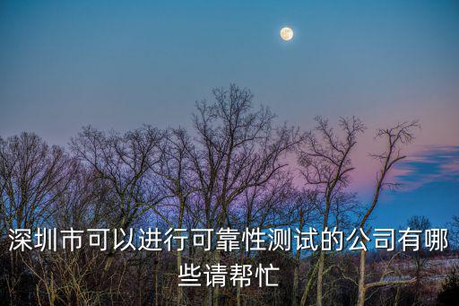 深圳市可以進行可靠性測試的公司有哪些請幫忙