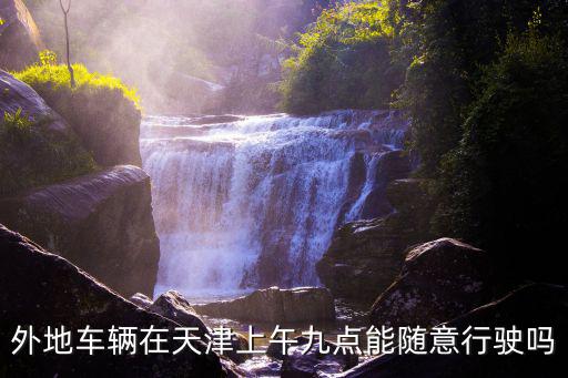 外地車9點以后可以進天津市區嗎，外地車輛在天津上午九點能隨意行駛嗎