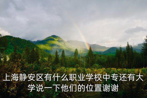 上海靜安區(qū)有什么職業(yè)學(xué)校中專還有大學(xué)說一下他們的位置謝謝