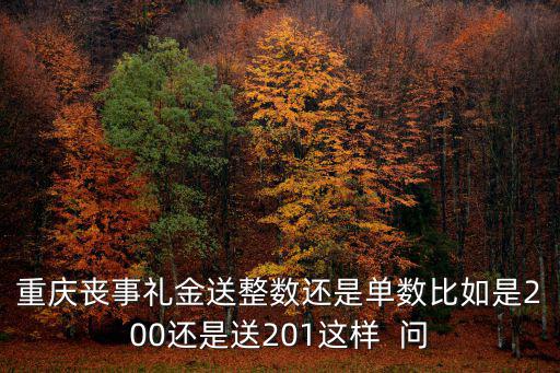 重慶喪事禮金送整數還是單數比如是200還是送201這樣  問