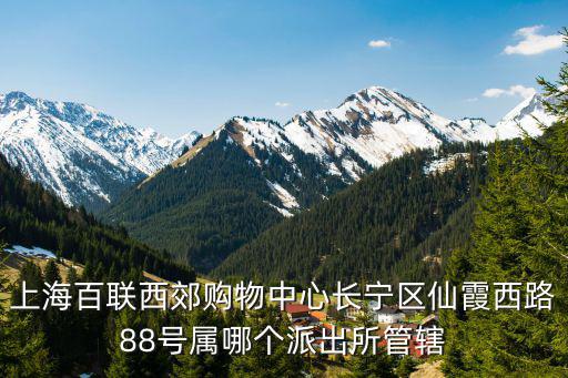 上海市長寧區仙霞路派出所，上海百聯西郊購物中心長寧區仙霞西路88號屬哪個派出所管轄