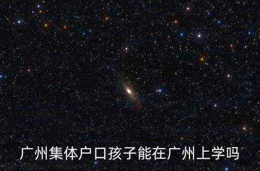 廣州戶口在廣州上學(xué)嗎，廣州集體戶口孩子能在廣州上學(xué)嗎