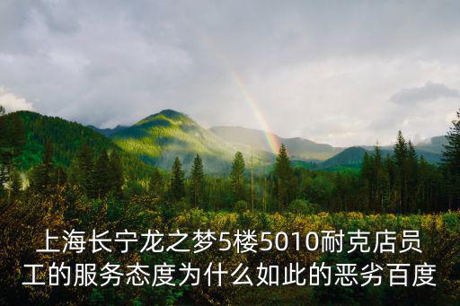 上海長寧龍之夢5樓5010耐克店員工的服務態度為什么如此的惡劣百度