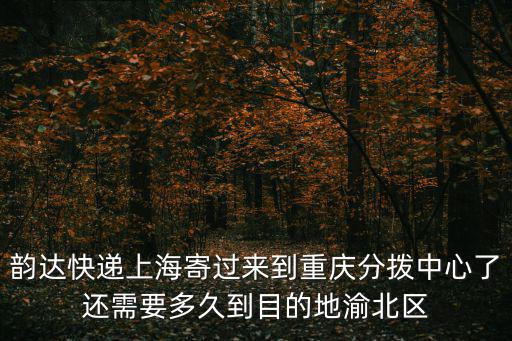 韻達(dá)快遞上海寄過(guò)來(lái)到重慶分撥中心了還需要多久到目的地渝北區(qū)