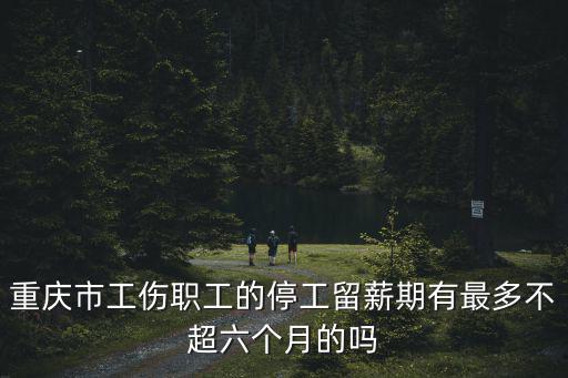 重慶市職工停工留薪期分類目錄，重慶市工傷職工的停工留薪期有最多不超六個月的嗎