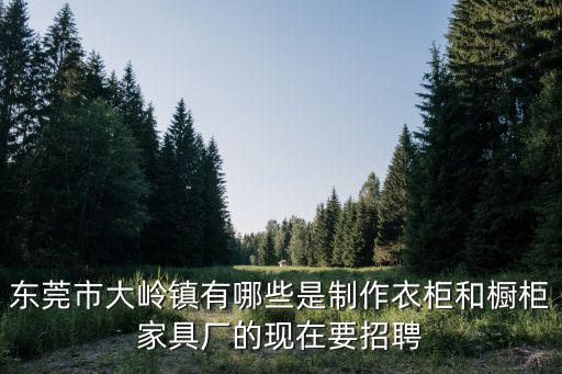 東莞市大嶺鎮有哪些是制作衣柜和櫥柜家具廠的現在要招聘